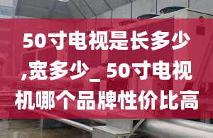 50寸电视是长多少,宽多少_ 50寸电视机哪个品牌性价比高