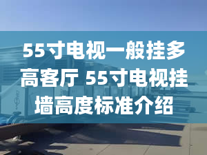 55寸电视一般挂多高客厅 55寸电视挂墙高度标准介绍