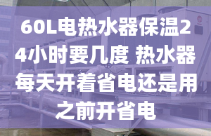 60L电热水器保温24小时要几度 热水器每天开着省电还是用之前开省电