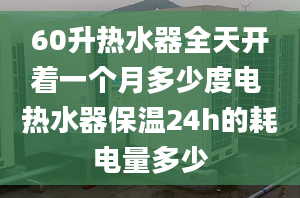 60升热水器全天开着一个月多少度电 热水器保温24h的耗电量多少