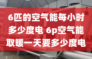 6匹的空气能每小时多少度电 6p空气能取暖一天要多少度电