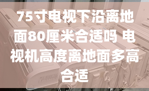 75寸电视下沿离地面80厘米合适吗 电视机高度离地面多高合适