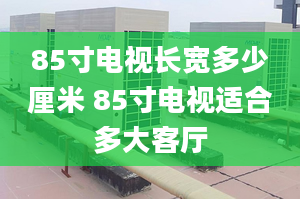 85寸电视长宽多少厘米 85寸电视适合多大客厅