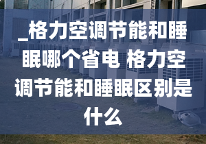 _格力空调节能和睡眠哪个省电 格力空调节能和睡眠区别是什么