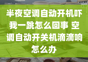 半夜空调自动开机吓我一跳怎么回事 空调自动开关机滴滴响怎么办