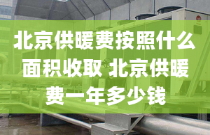 北京供暖费按照什么面积收取 北京供暖费一年多少钱