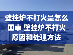 壁挂炉不打火是怎么回事 壁挂炉不打火原因和处理方法