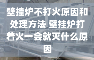 壁挂炉不打火原因和处理方法 壁挂炉打着火一会就灭什么原因