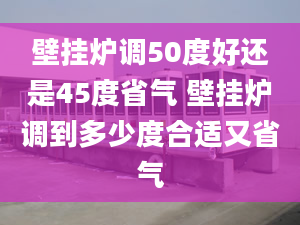 壁挂炉调50度好还是45度省气 壁挂炉调到多少度合适又省气