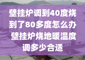 壁挂炉调到40度烧到了80多度怎么办 壁挂炉烧地暖温度调多少合适