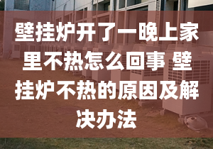 壁挂炉开了一晚上家里不热怎么回事 壁挂炉不热的原因及解决办法