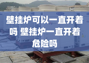 壁挂炉可以一直开着吗 壁挂炉一直开着危险吗