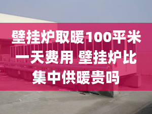 壁挂炉取暖100平米一天费用 壁挂炉比集中供暖贵吗