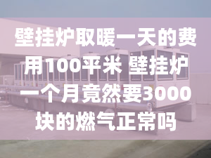 壁挂炉取暖一天的费用100平米 壁挂炉一个月竟然要3000块的燃气正常吗