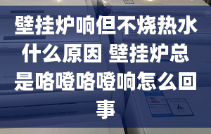 壁挂炉响但不烧热水什么原因 壁挂炉总是咯噔咯噔响怎么回事