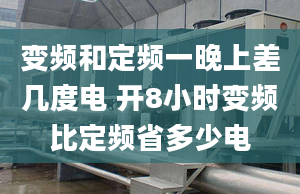 变频和定频一晚上差几度电 开8小时变频比定频省多少电