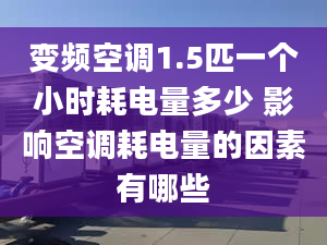 变频空调1.5匹一个小时耗电量多少 影响空调耗电量的因素有哪些