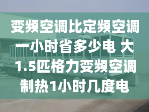 变频空调比定频空调一小时省多少电 大1.5匹格力变频空调制热1小时几度电