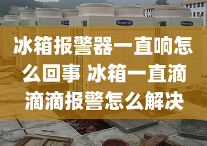 冰箱报警器一直响怎么回事 冰箱一直滴滴滴报警怎么解决