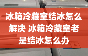 冰箱冷藏室结冰怎么解决 冰箱冷藏室老是结冰怎么办