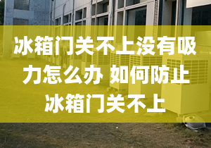 冰箱门关不上没有吸力怎么办 如何防止冰箱门关不上