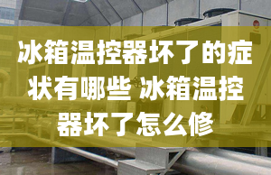 冰箱温控器坏了的症状有哪些 冰箱温控器坏了怎么修