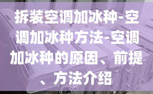 拆装空调加冰种-空调加冰种方法-空调加冰种的原因、前提、方法介绍 