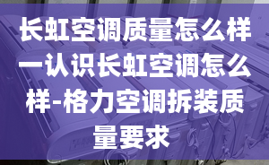 长虹空调质量怎么样一认识长虹空调怎么样-格力空调拆装质量要求 