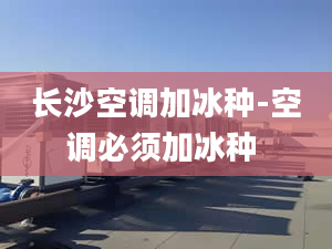 长沙空调加冰种-空调必须加冰种 