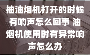 抽油烟机打开的时候有响声怎么回事 油烟机使用时有异常响声怎么办