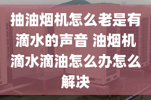 抽油烟机怎么老是有滴水的声音 油烟机滴水滴油怎么办怎么解决