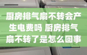 厨房排气扇不转会产生电费吗 厨房排气扇不转了是怎么回事