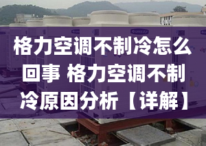 格力空调不制冷怎么回事 格力空调不制冷原因分析【详解】