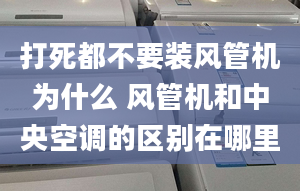 打死都不要装风管机为什么 风管机和中央空调的区别在哪里