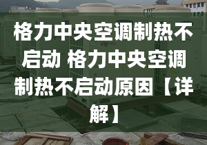 格力中央空调制热不启动 格力中央空调制热不启动原因【详解】