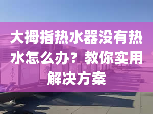 大拇指热水器没有热水怎么办？教你实用解决方案