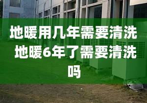 地暖用几年需要清洗 地暖6年了需要清洗吗