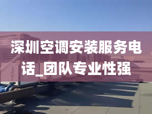 深圳空调安装服务电话_团队专业性强