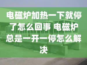 电磁炉加热一下就停了怎么回事 电磁炉总是一开一停怎么解决