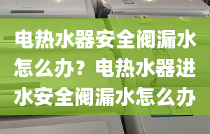 电热水器安全阀漏水怎么办？电热水器进水安全阀漏水怎么办