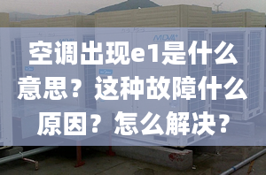 空调出现e1是什么意思？这种故障什么原因？怎么解决？