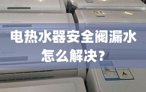 电热水器安全阀漏水怎么解决？