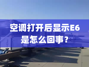 空调打开后显示E6是怎么回事？