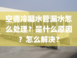 空调冷凝水管漏水怎么处理？是什么原因？怎么解决？