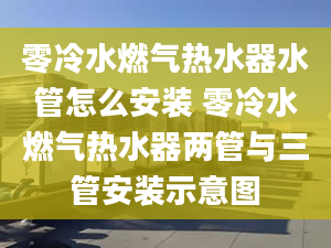 零冷水燃气热水器水管怎么安装 零冷水燃气热水器两管与三管安装示意图