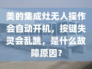 美的集成灶无人操作会自动开机，按键失灵会乱跳，是什么故障原因？