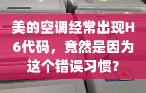 美的空调经常出现H6代码，竟然是因为这个错误习惯？