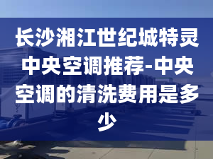 长沙湘江世纪城特灵中央空调推荐-中央空调的清洗费用是多少