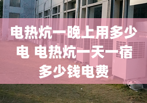 电热炕一晚上用多少电 电热炕一天一宿多少钱电费