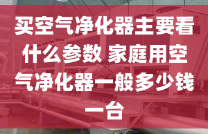 买空气净化器主要看什么参数 家庭用空气净化器一般多少钱一台